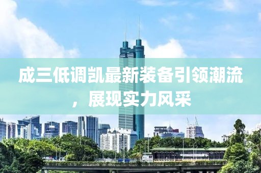 成三低調(diào)凱最新裝備引領(lǐng)潮流，展現(xiàn)實(shí)力風(fēng)采