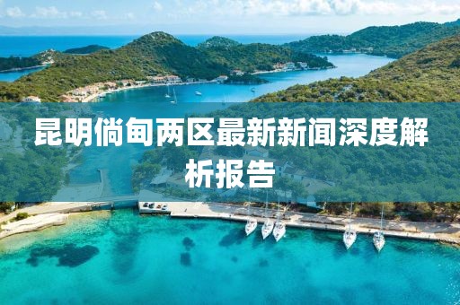昆明倘甸兩區(qū)最新新聞深度解析報告