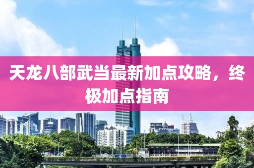 天龍八部武當(dāng)最新加點(diǎn)攻略，終極加點(diǎn)指南