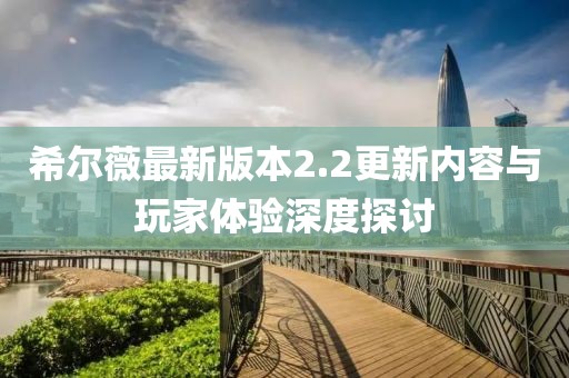 希爾薇最新版本2.2更新內(nèi)容與玩家體驗(yàn)深度探討