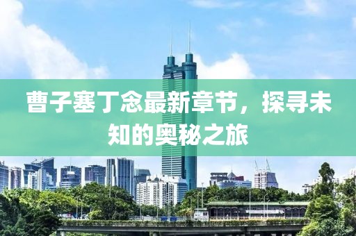 曹子塞丁念最新章節(jié)，探尋未知的奧秘之旅