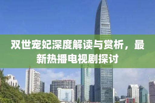 雙世寵妃深度解讀與賞析，最新熱播電視劇探討