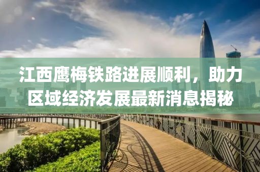 江西鷹梅鐵路進(jìn)展順利，助力區(qū)域經(jīng)濟(jì)發(fā)展最新消息揭秘