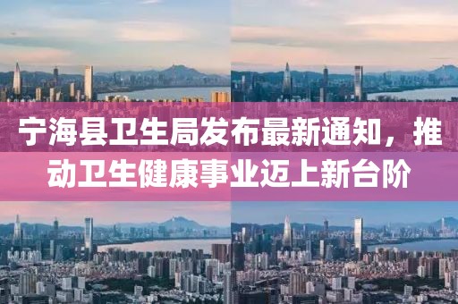 寧海縣衛(wèi)生局發(fā)布最新通知，推動(dòng)衛(wèi)生健康事業(yè)邁上新臺(tái)階
