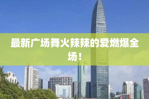 最新廣場舞火辣辣的愛燃爆全場！