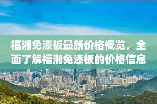 福湘免漆板最新價格概覽，全面了解福湘免漆板的價格信息