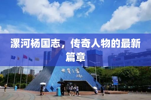 漯河楊國志，傳奇人物的最新篇章