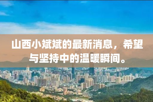 山西小斌斌的最新消息，希望與堅(jiān)持中的溫暖瞬間。