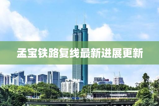 孟寶鐵路復(fù)線最新進(jìn)展更新