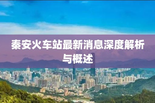 秦安火車(chē)站最新消息深度解析與概述