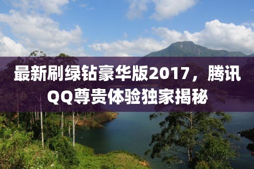 最新刷綠鉆豪華版2017，騰訊QQ尊貴體驗獨家揭秘