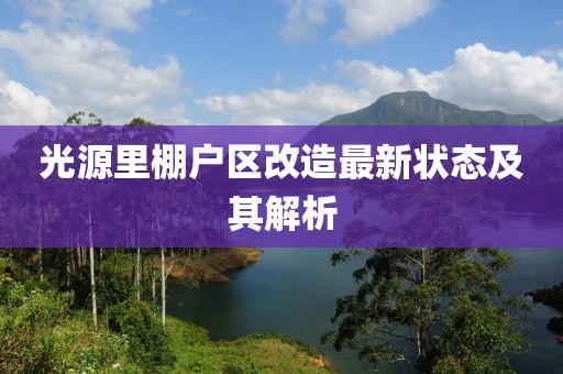光源里棚戶區(qū)改造最新狀態(tài)及其解析