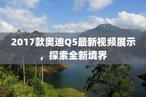 2017款奧迪Q5最新視頻展示，探索全新境界