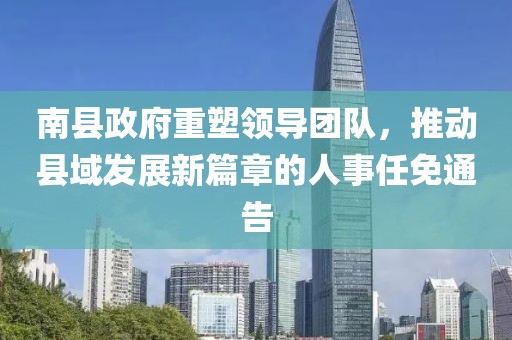 南縣政府重塑領(lǐng)導團隊，推動縣域發(fā)展新篇章的人事任免通告