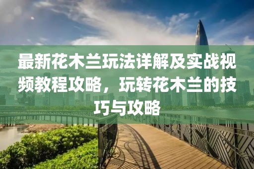 最新花木蘭玩法詳解及實(shí)戰(zhàn)視頻教程攻略，玩轉(zhuǎn)花木蘭的技巧與攻略