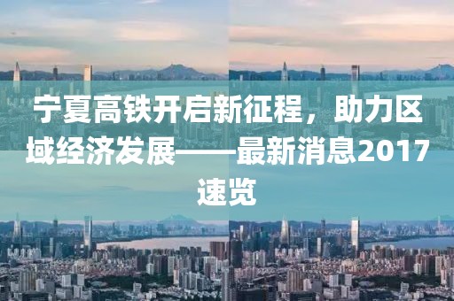 寧夏高鐵開啟新征程，助力區(qū)域經(jīng)濟發(fā)展——最新消息2017速覽