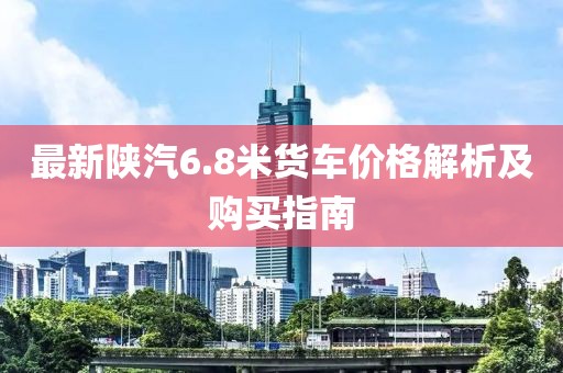 最新陜汽6.8米貨車價(jià)格解析及購(gòu)買指南