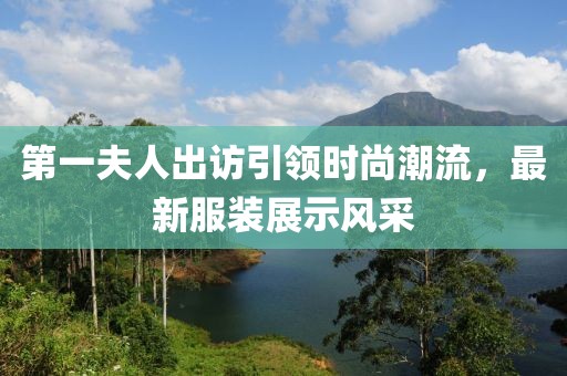 第一夫人出訪引領(lǐng)時(shí)尚潮流，最新服裝展示風(fēng)采