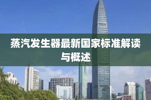 蒸汽發(fā)生器最新國家標(biāo)準(zhǔn)解讀與概述