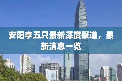安陽李五只最新深度報道，最新消息一覽