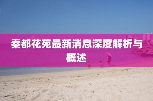 秦都花苑最新消息深度解析與概述