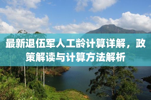 最新退伍軍人工齡計(jì)算詳解，政策解讀與計(jì)算方法解析
