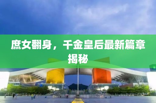 庶女翻身，千金皇后最新篇章揭秘