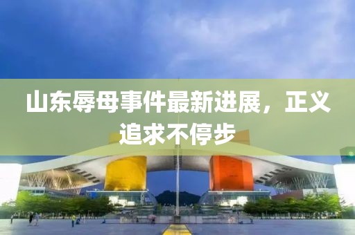 山東辱母事件最新進(jìn)展，正義追求不停步