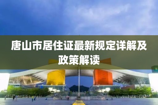 唐山市居住證最新規(guī)定詳解及政策解讀