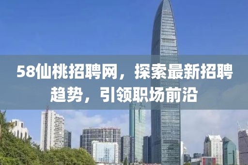 58仙桃招聘網(wǎng)，探索最新招聘趨勢，引領(lǐng)職場前沿