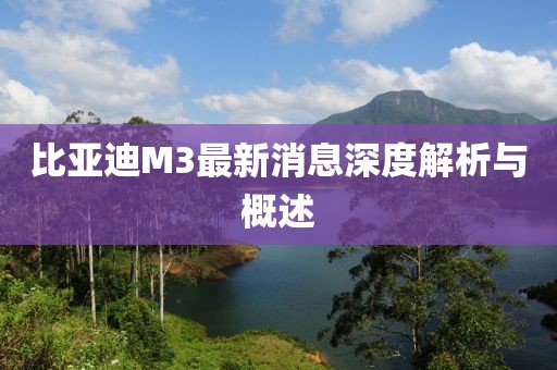比亞迪M3最新消息深度解析與概述