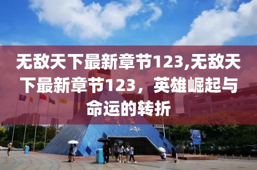無敵天下最新章節(jié)123,無敵天下最新章節(jié)123，英雄崛起與命運的轉折