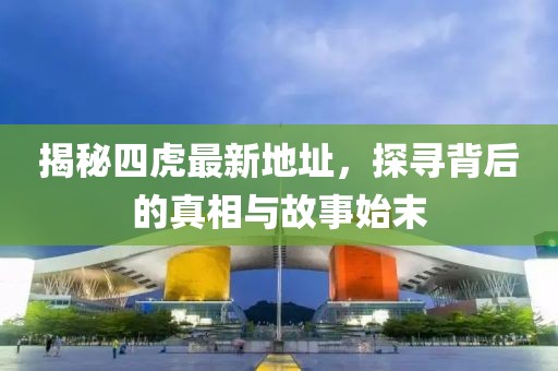 揭秘四虎最新地址，探尋背后的真相與故事始末