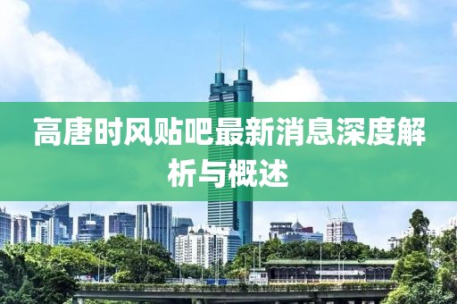 高唐時(shí)風(fēng)貼吧最新消息深度解析與概述