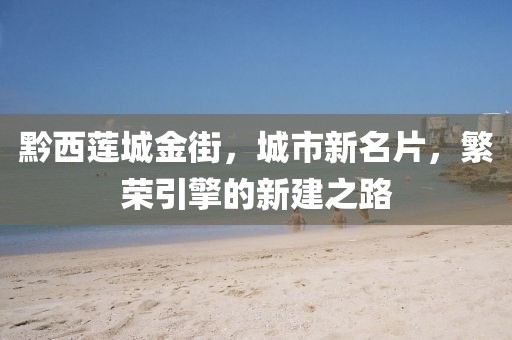 黔西蓮城金街，城市新名片，繁榮引擎的新建之路