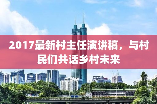 2017最新村主任演講稿，與村民們共話鄉(xiāng)村未來(lái)