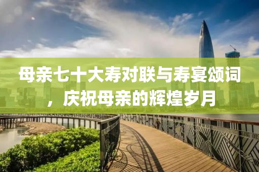 母親七十大壽對(duì)聯(lián)與壽宴頌詞，慶祝母親的輝煌歲月