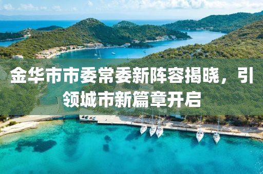 金華市市委常委新陣容揭曉，引領(lǐng)城市新篇章開啟