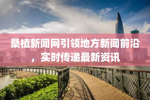 桑植新聞網(wǎng)引領(lǐng)地方新聞前沿，實(shí)時(shí)傳遞最新資訊