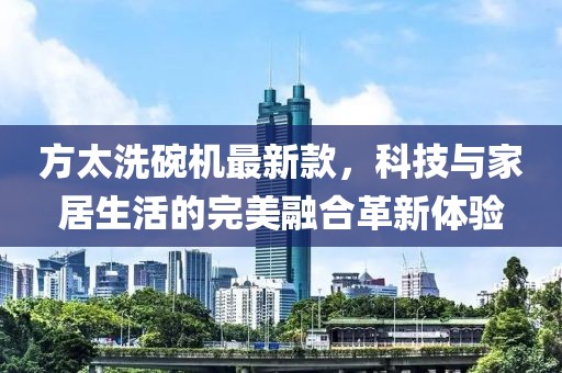 方太洗碗機最新款，科技與家居生活的完美融合革新體驗