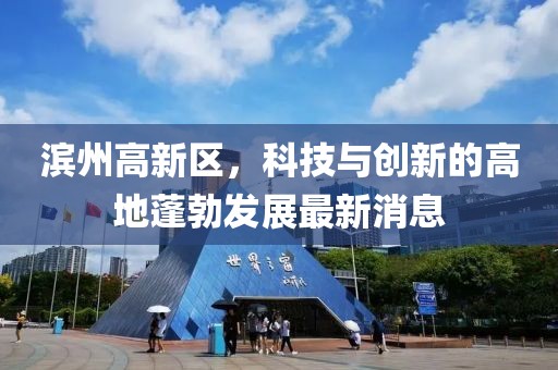 濱州高新區(qū)，科技與創(chuàng)新的高地蓬勃發(fā)展最新消息