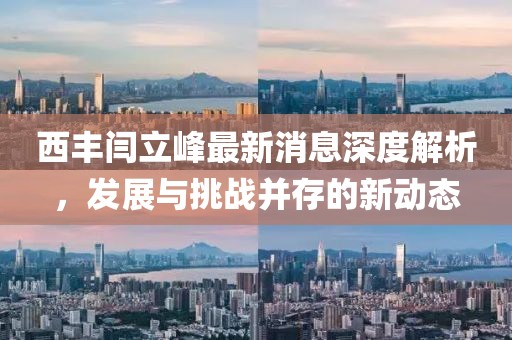 西豐閆立峰最新消息深度解析，發(fā)展與挑戰(zhàn)并存的新動(dòng)態(tài)