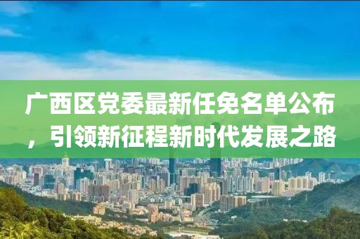 廣西區(qū)黨委最新任免名單公布，引領(lǐng)新征程新時(shí)代發(fā)展之路