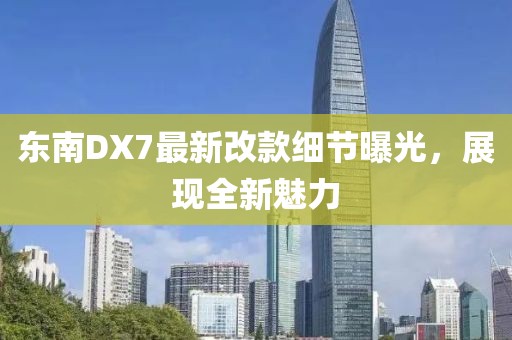 東南DX7最新改款細節(jié)曝光，展現(xiàn)全新魅力