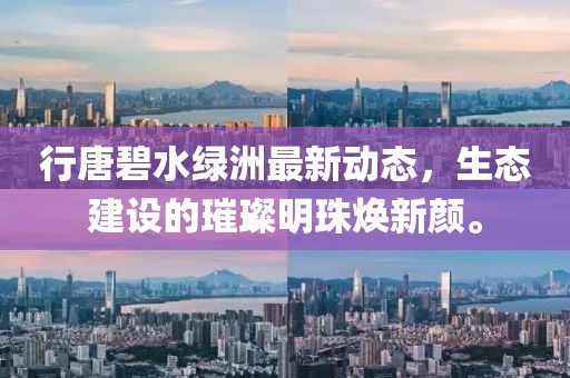 行唐碧水綠洲最新動態(tài)，生態(tài)建設(shè)的璀璨明珠煥新顏。