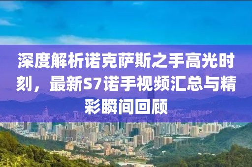 深度解析諾克薩斯之手高光時(shí)刻，最新S7諾手視頻匯總與精彩瞬間回顧