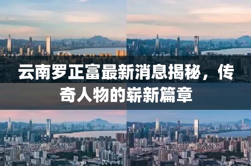 云南羅正富最新消息揭秘，傳奇人物的嶄新篇章