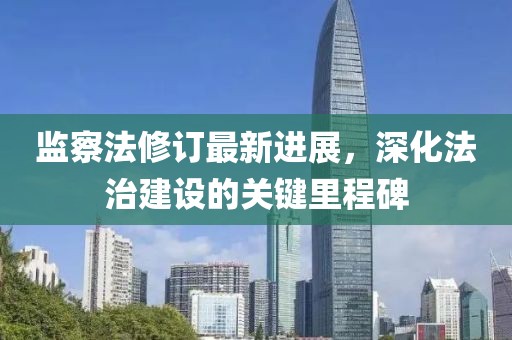 監(jiān)察法修訂最新進(jìn)展，深化法治建設(shè)的關(guān)鍵里程碑