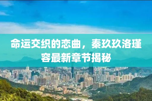 命運交織的戀曲，秦玖玖洛瑾容最新章節(jié)揭秘