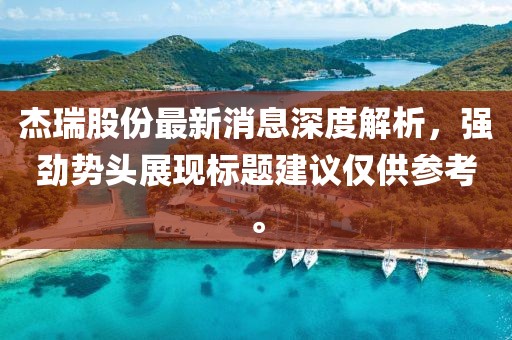 杰瑞股份最新消息深度解析，強(qiáng)勁勢頭展現(xiàn)標(biāo)題建議僅供參考。
